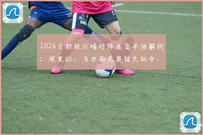 2026日职联川崎对阵鹿岛半场解析：埃里松、马尔西尼奥错失机会，双方0-0战平数据与战术回顾