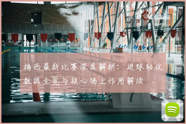 梅西最新比赛深度解析：进球助攻数据全览与核心场上作用解读