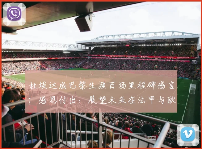 杜埃达成巴黎生涯百场里程碑感言：感恩付出，展望未来在法甲与欧冠的更多可能