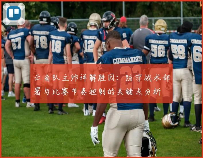 云南队主帅详解胜因：防守战术部署与比赛节奏控制的关键点分析