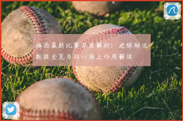梅西最新比赛深度解析：进球助攻数据全览与核心场上作用解读
