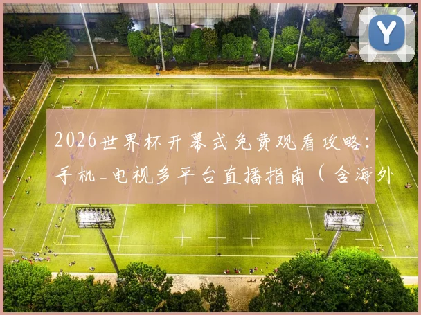 2026世界杯开幕式免费观看攻略:手机_电视多平台直播指南(含海外观看方法)