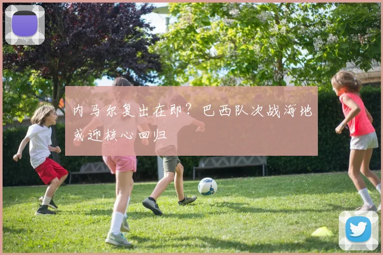 内马尔复出在即？巴西队次战海地或迎核心回归