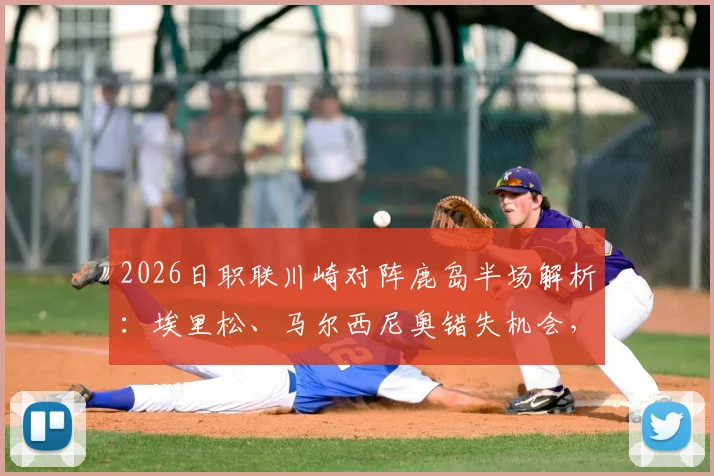 2026日职联川崎对阵鹿岛半场解析：埃里松、马尔西尼奥错失机会，双方0-0战平数据与战术回顾