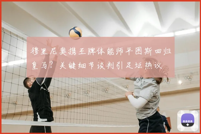 穆里尼奥携王牌体能师平图斯回归皇马？关键细节谈判引足坛热议