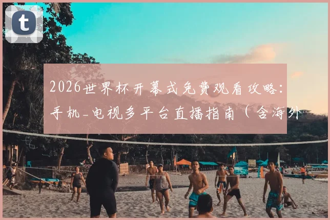 2026世界杯开幕式免费观看攻略：手机_电视多平台直播指南（含海外观看方法）