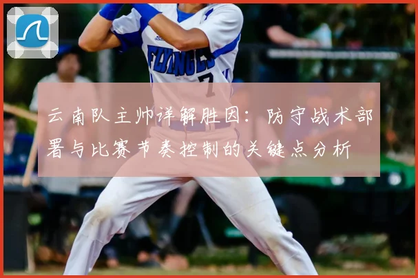 云南队主帅详解胜因：防守战术部署与比赛节奏控制的关键点分析
