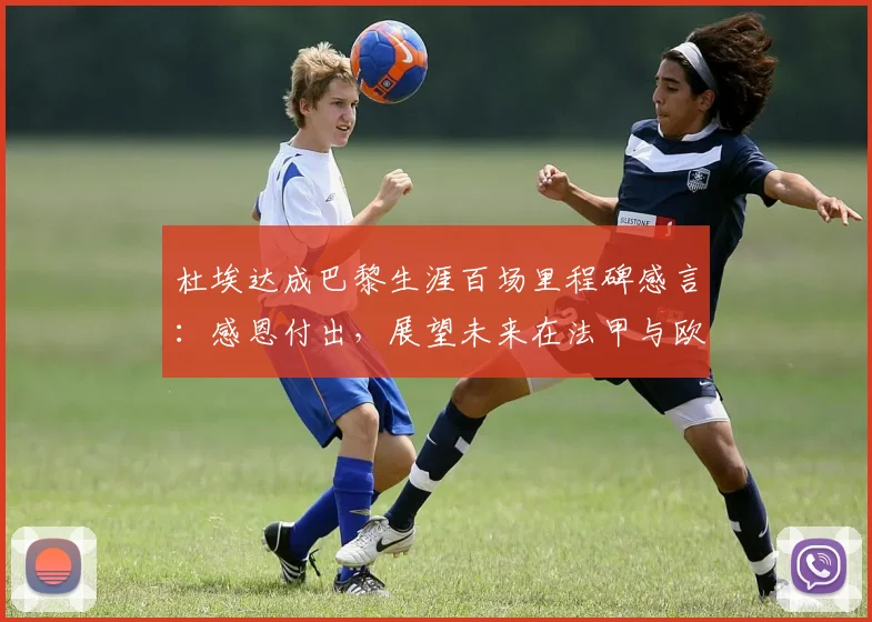 杜埃达成巴黎生涯百场里程碑感言：感恩付出，展望未来在法甲与欧冠的更多可能