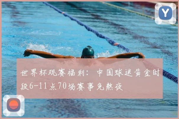 世界杯观赛福利：中国球迷黄金时段6-11点70场赛事免熬夜